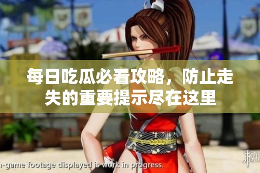 每日吃瓜必看攻略，防止走失的重要提示尽在这里