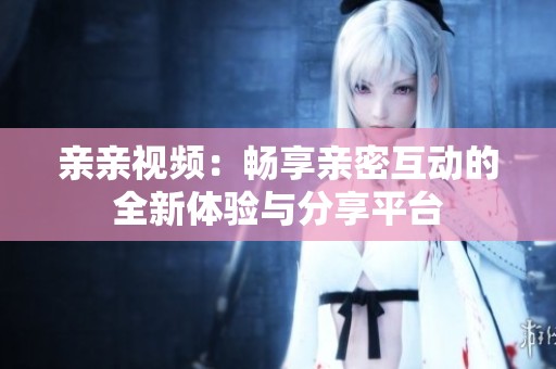 亲亲视频：畅享亲密互动的全新体验与分享平台