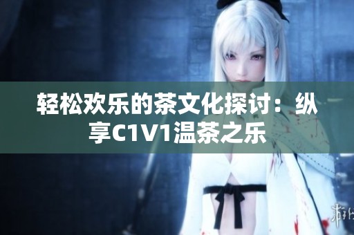轻松欢乐的茶文化探讨：纵享C1V1温茶之乐