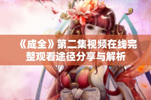 《成全》第二集视频在线完整观看途径分享与解析