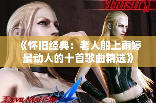 《怀旧经典：老人船上雨婷最动人的十首歌曲精选》