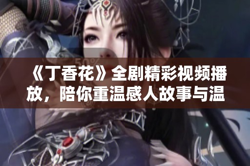 《丁香花》全剧精彩视频播放，陪你重温感人故事与温暖瞬间