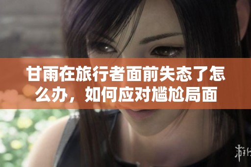 甘雨在旅行者面前失态了怎么办，如何应对尴尬局面