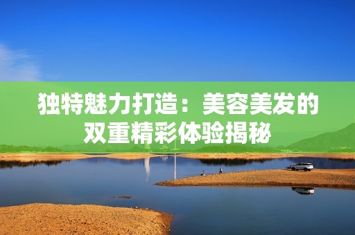独特魅力打造：美容美发的双重精彩体验揭秘