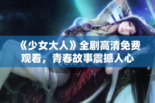 《少女大人》全剧高清免费观看，青春故事震撼人心