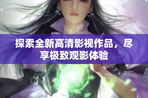 探索全新高清影视作品，尽享极致观影体验