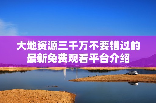 大地资源三千万不要错过的最新免费观看平台介绍