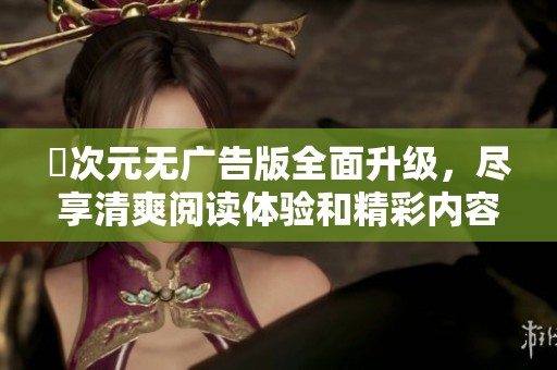 囧次元无广告版全面升级，尽享清爽阅读体验和精彩内容