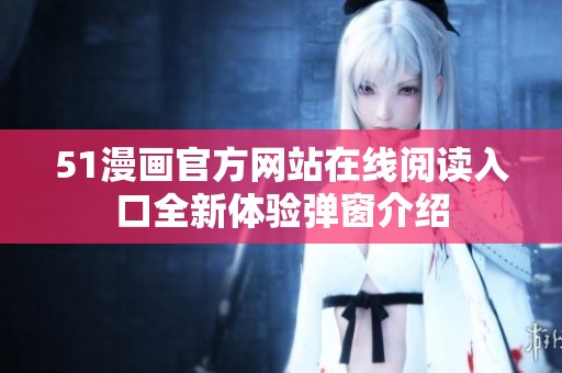 51漫画官方网站在线阅读入口全新体验弹窗介绍