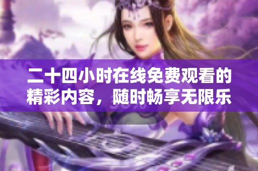 二十四小时在线免费观看的精彩内容，随时畅享无限乐趣