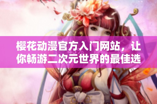 樱花动漫官方入门网站，让你畅游二次元世界的最佳选择