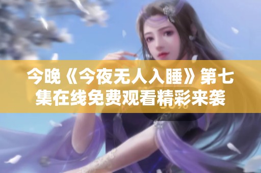 今晚《今夜无人入睡》第七集在线免费观看精彩来袭
