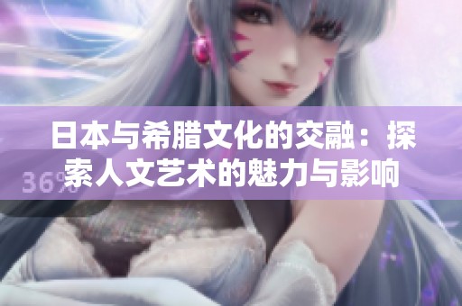 日本与希腊文化的交融：探索人文艺术的魅力与影响