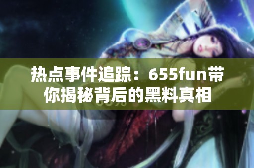 热点事件追踪：655fun带你揭秘背后的黑料真相