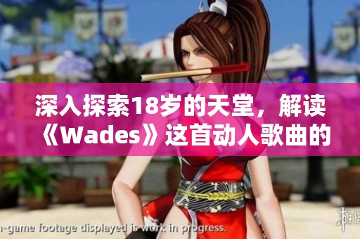 深入探索18岁的天堂，解读《Wades》这首动人歌曲的内涵与情感