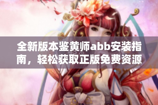 全新版本鉴黄师abb安装指南，轻松获取正版免费资源