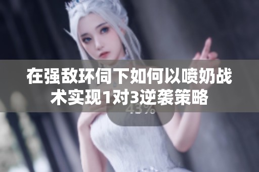 在强敌环伺下如何以喷奶战术实现1对3逆袭策略
