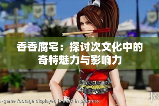 香香腐宅：探讨次文化中的奇特魅力与影响力