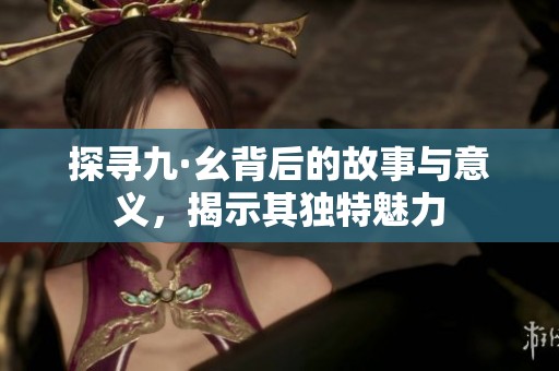 探寻九·幺背后的故事与意义，揭示其独特魅力