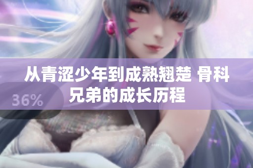 从青涩少年到成熟翘楚 骨科兄弟的成长历程