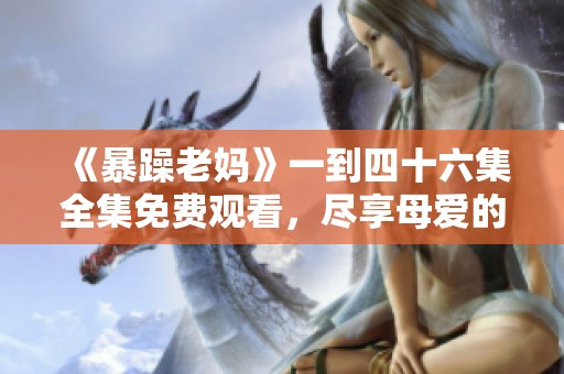 《暴躁老妈》一到四十六集全集免费观看，尽享母爱的趣味与感动