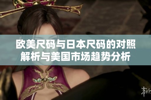 欧美尺码与日本尺码的对照解析与美国市场趋势分析