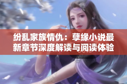 纷乱家族情仇：孽缘小说最新章节深度解读与阅读体验