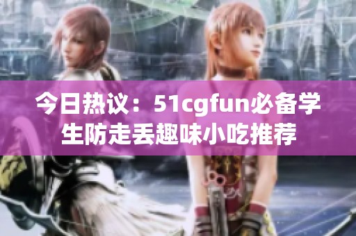今日热议：51cgfun必备学生防走丢趣味小吃推荐