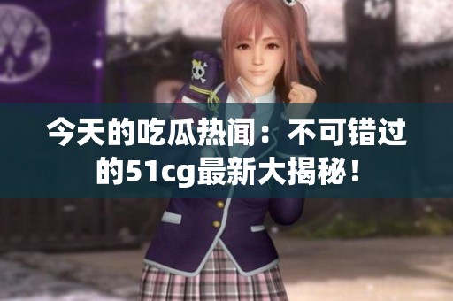 今天的吃瓜热闻：不可错过的51cg最新大揭秘！