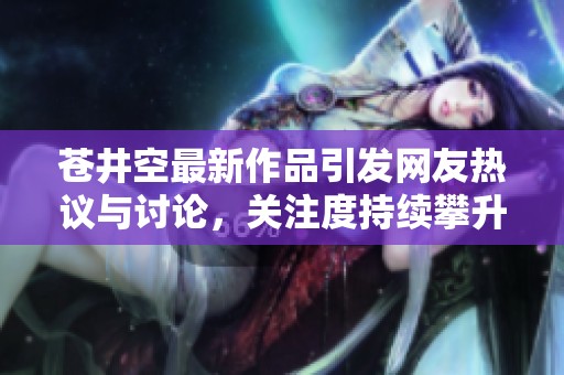 苍井空最新作品引发网友热议与讨论，关注度持续攀升