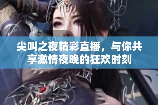 尖叫之夜精彩直播，与你共享激情夜晚的狂欢时刻