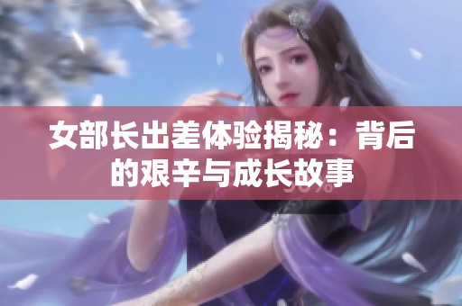 女部长出差体验揭秘：背后的艰辛与成长故事
