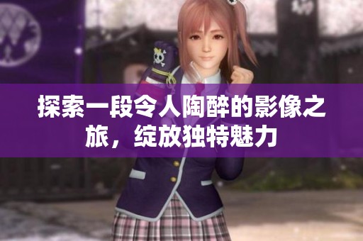 探索一段令人陶醉的影像之旅，绽放独特魅力