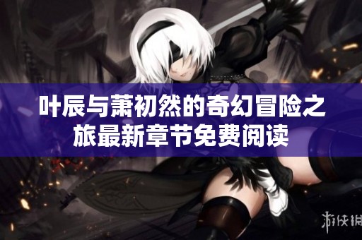 叶辰与萧初然的奇幻冒险之旅最新章节免费阅读