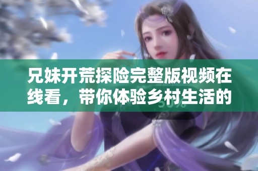 兄妹开荒探险完整版视频在线看，带你体验乡村生活的乐趣