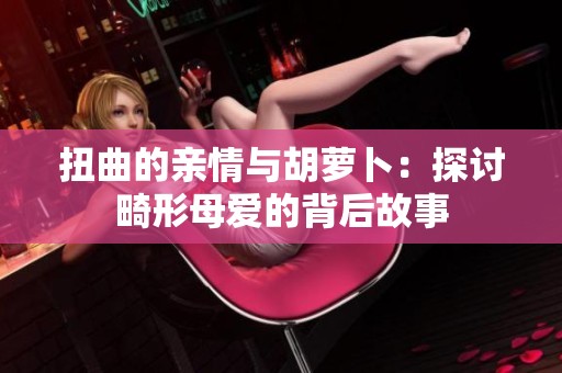 扭曲的亲情与胡萝卜：探讨畸形母爱的背后故事