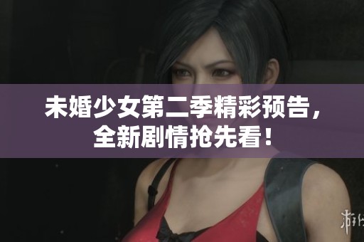 未婚少女第二季精彩预告，全新剧情抢先看！