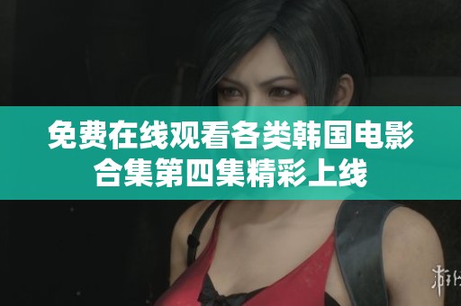 免费在线观看各类韩国电影合集第四集精彩上线