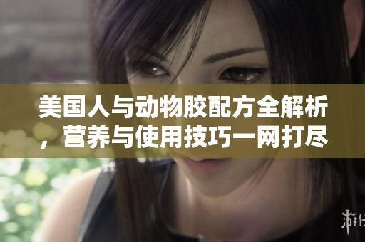 美国人与动物胶配方全解析，营养与使用技巧一网打尽