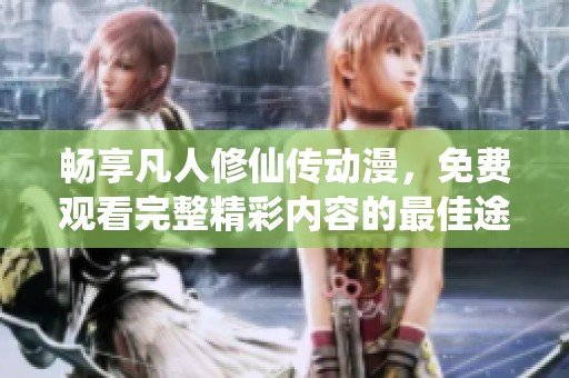 畅享凡人修仙传动漫，免费观看完整精彩内容的最佳途径