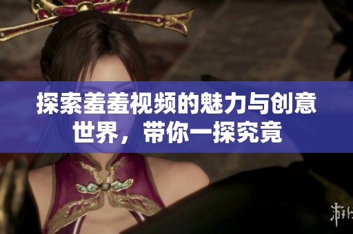 探索羞羞视频的魅力与创意世界，带你一探究竟