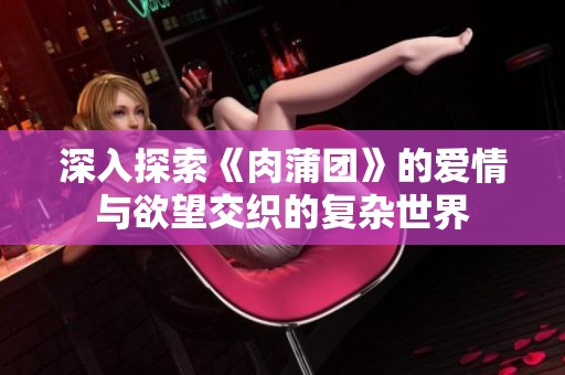 深入探索《肉蒲团》的爱情与欲望交织的复杂世界