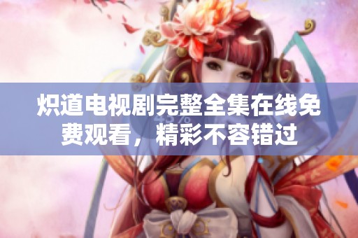 炽道电视剧完整全集在线免费观看，精彩不容错过