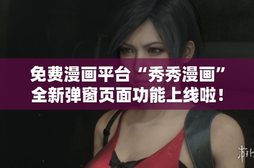 免费漫画平台“秀秀漫画”全新弹窗页面功能上线啦！