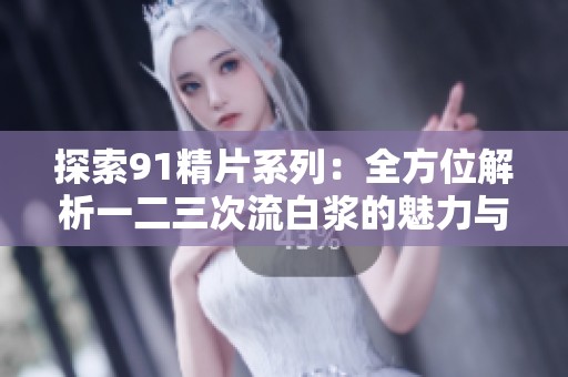 探索91精片系列：全方位解析一二三次流白浆的魅力与影响
