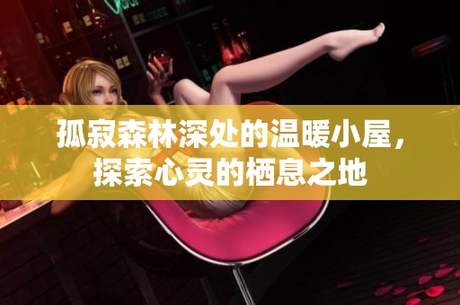 孤寂森林深处的温暖小屋，探索心灵的栖息之地