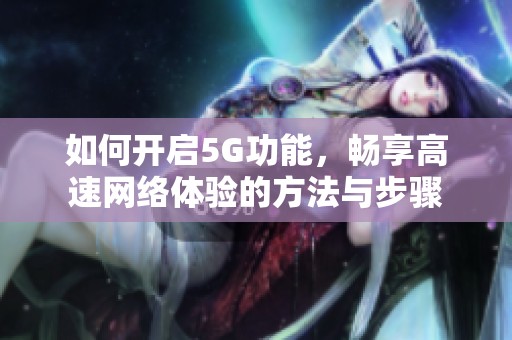如何开启5G功能，畅享高速网络体验的方法与步骤