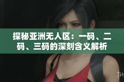 探秘亚洲无人区：一码、二码、三码的深刻含义解析