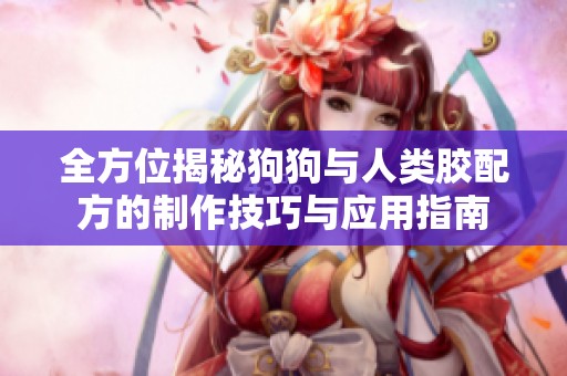 全方位揭秘狗狗与人类胶配方的制作技巧与应用指南