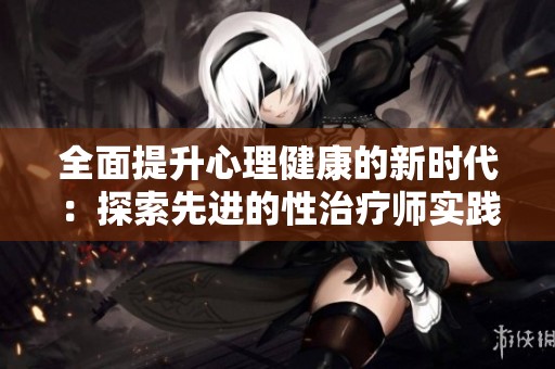 全面提升心理健康的新时代：探索先进的性治疗师实践方法